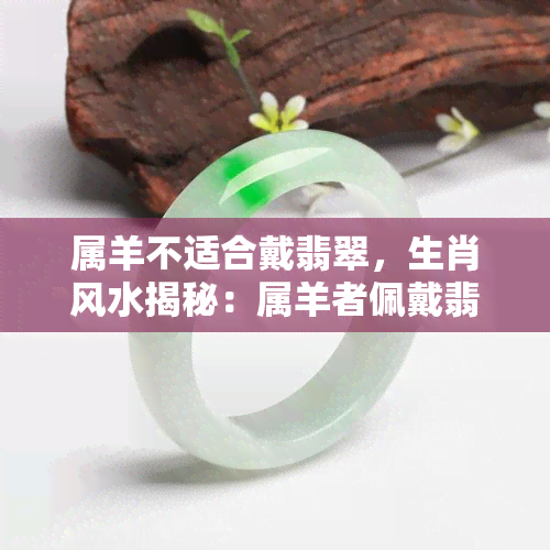 属羊不适合戴翡翠，生肖风水揭秘：属羊者佩戴翡翠的禁忌