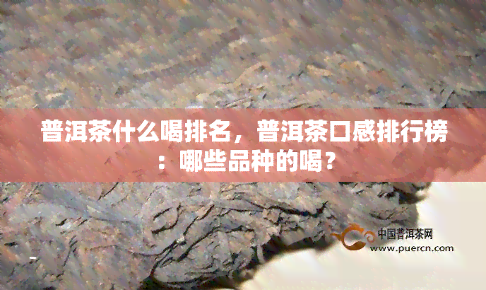 普洱茶什么喝排名，普洱茶口感排行榜：哪些品种的喝？