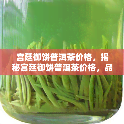 宫廷御饼普洱茶价格，揭秘宫廷御饼普洱茶价格，品味皇家级茶香