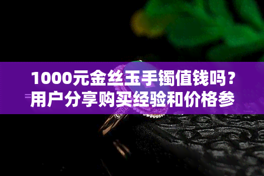 1000元金丝玉手镯值钱吗？用户分享购买经验和价格参考