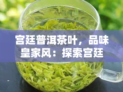 宫廷普洱茶叶，品味皇家风：探索宫廷普洱茶叶的魅力