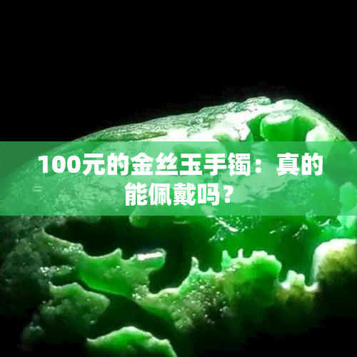 100元的金丝玉手镯：真的能佩戴吗？