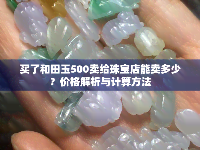 买了和田玉500卖给珠宝店能卖多少？价格解析与计算方法