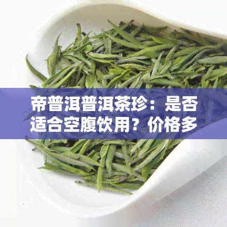 帝普洱普洱茶珍：是否适合空腹饮用？价格多少一盒？