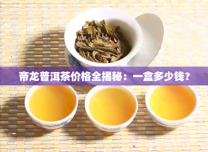 帝龙普洱茶价格全揭秘：一盒多少钱？