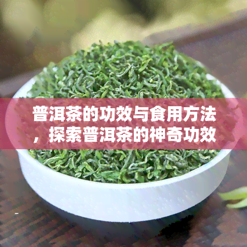 普洱茶的功效与食用方法，探索普洱茶的神奇功效与多样饮用方式