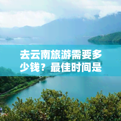 去云南旅游需要多少钱？更佳时间是什么时候？