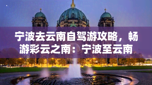 宁波去云南自驾游攻略，畅游彩云之南：宁波至云南的自驾游全攻略