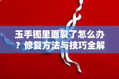 玉手镯里面裂了怎么办？修复方法与技巧全解析！