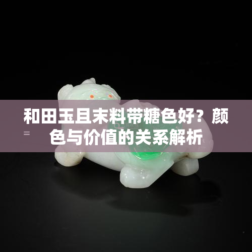 和田玉且末料带糖色好？颜色与价值的关系解析