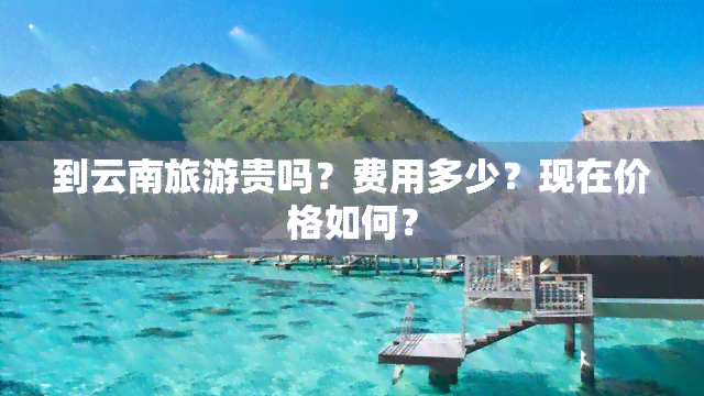 到云南旅游贵吗？费用多少？现在价格如何？