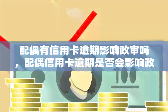 配偶有信用卡逾期影响政审吗，配偶信用卡逾期是否会影响政审结果？