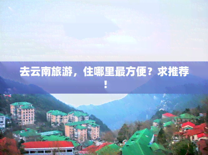 去云南旅游，住哪里最方便？求推荐！