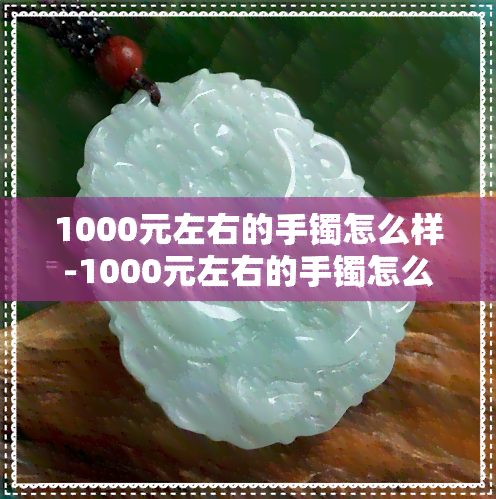 1000元左右的手镯怎么样-1000元左右的手镯怎么样啊