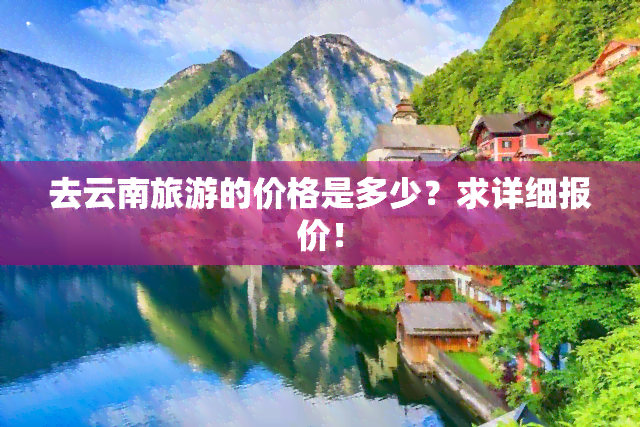 去云南旅游的价格是多少？求详细报价！