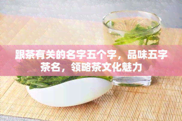 跟茶有关的名字五个字，品味五字茶名，领略茶文化魅力