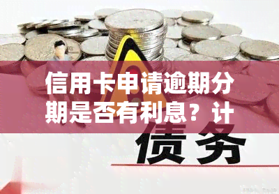 信用卡申请逾期分期是否有利息？计算方式及金额如何确定？