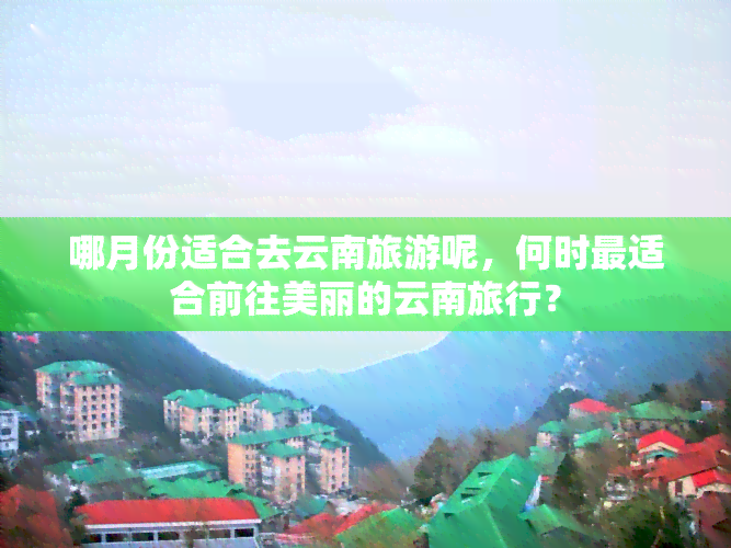 哪月份适合去云南旅游呢，何时最适合前往美丽的云南旅行？