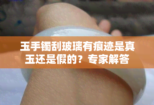 玉手镯刮玻璃有痕迹是真玉还是假的？专家解答