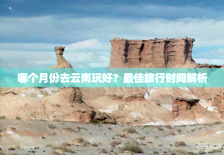 哪个月份去云南玩好？更佳旅行时间解析