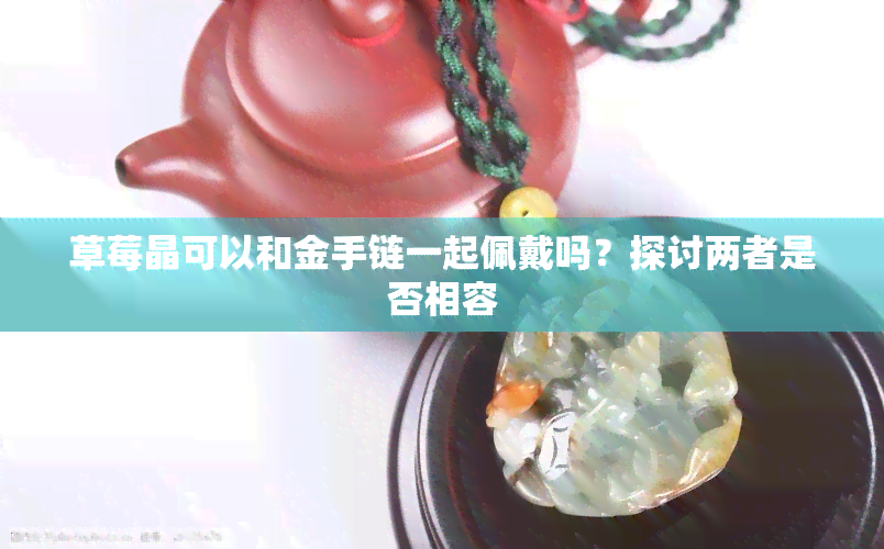 草莓晶可以和金手链一起佩戴吗？探讨两者是否相容