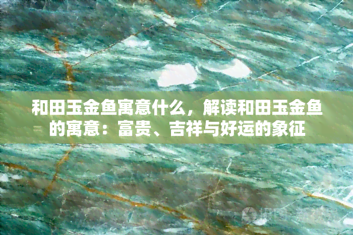 和田玉金鱼寓意什么，解读和田玉金鱼的寓意：富贵、吉祥与好运的象征