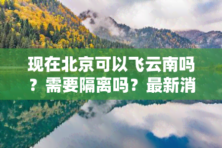 现在北京可以飞云南吗？需要隔离吗？最新消息