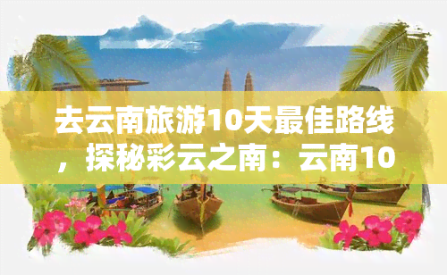 去云南旅游10天更佳路线，探秘彩云之南：云南10日游更佳路线攻略