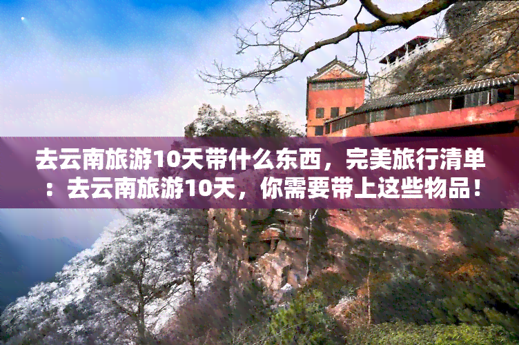 去云南旅游10天带什么东西，完美旅行清单：去云南旅游10天，你需要带上这些物品！