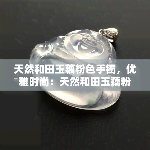 天然和田玉藕粉色手镯，优雅时尚：天然和田玉藕粉色手镯，展现女性魅力