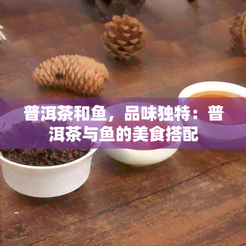 普洱茶和鱼，品味独特：普洱茶与鱼的美食搭配