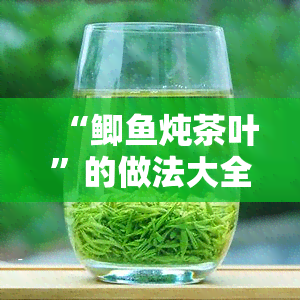 “鲫鱼炖茶叶”的做法大全，让你轻松学会美味佳肴！