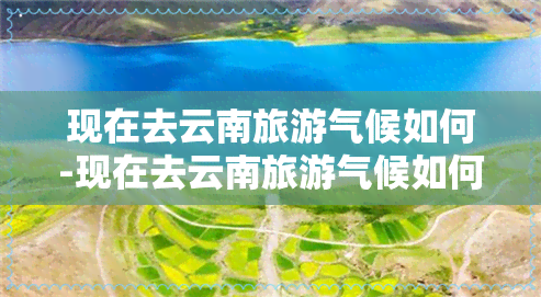 现在去云南旅游气候如何-现在去云南旅游气候如何呢