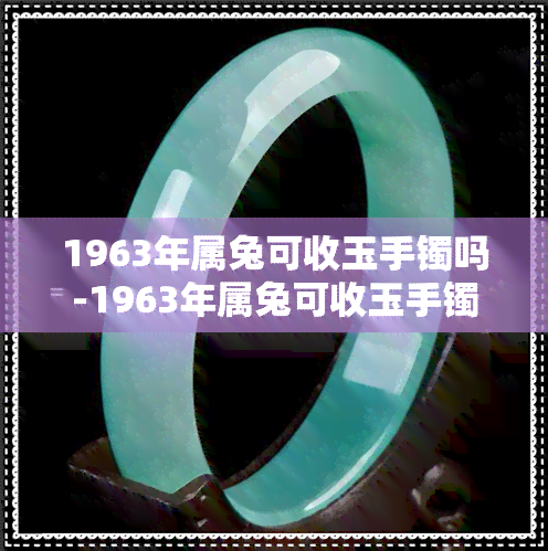 1963年属兔可收玉手镯吗-1963年属兔可收玉手镯吗为什么