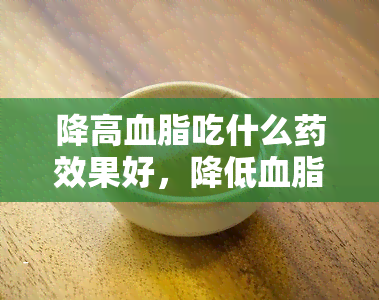 降高血脂吃什么药效果好，降低血脂，哪种效果？