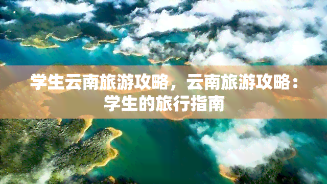 学生云南旅游攻略，云南旅游攻略：学生的旅行指南