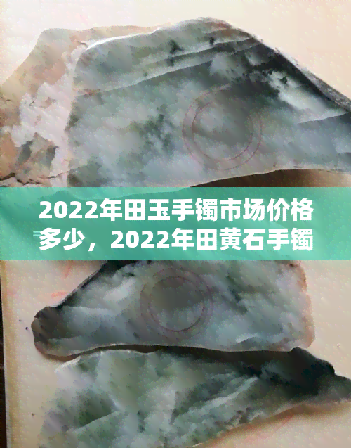 2022年田玉手镯市场价格多少，2022年田黄石手镯市场价格预测