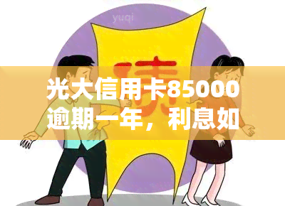 光大信用卡85000逾期一年，利息如何计算？