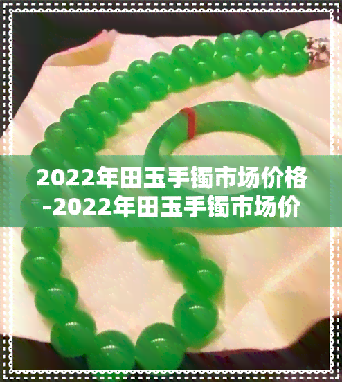 2022年田玉手镯市场价格-2022年田玉手镯市场价格表