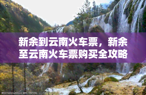 新余到云南火车票，新余至云南火车票购买全攻略