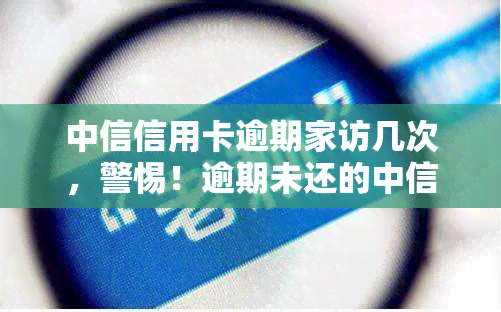 中信信用卡逾期家访几次，警惕！逾期未还的中信信用卡用户将面临多次家访