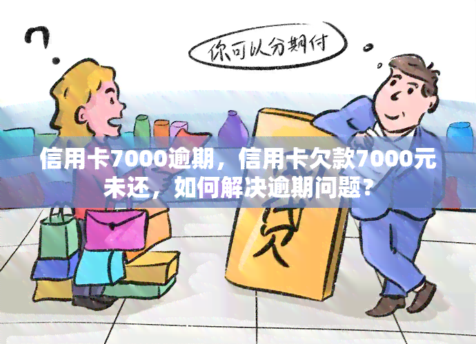 信用卡7000逾期，信用卡欠款7000元未还，如何解决逾期问题？