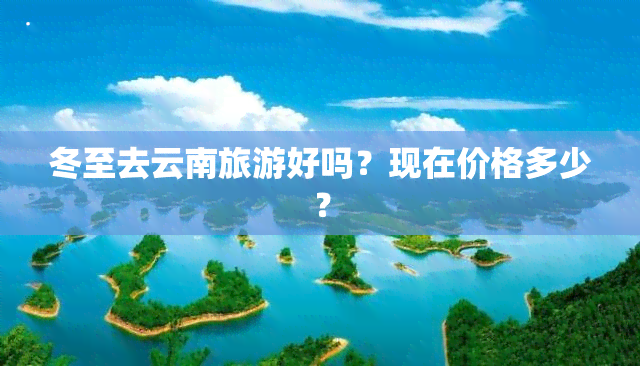 冬至去云南旅游好吗？现在价格多少？