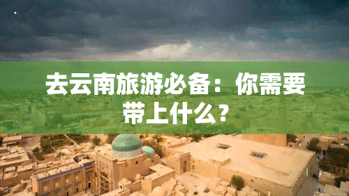 去云南旅游必备：你需要带上什么？