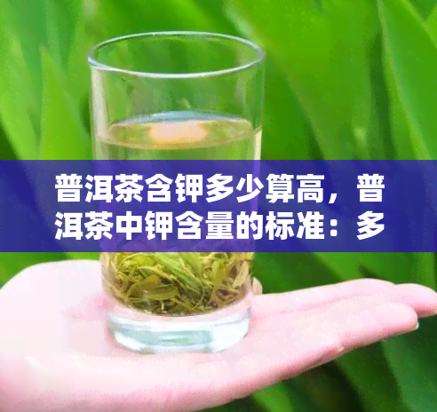 普洱茶含钾多少算高，普洱茶中钾含量的标准：多少才算高？