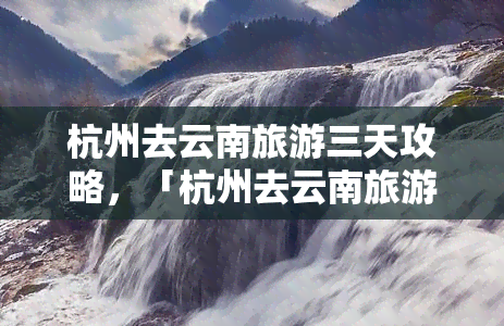 杭州去云南旅游三天攻略，「杭州去云南旅游三天攻略」：带你领略滇池、丽江古城和大理的美景