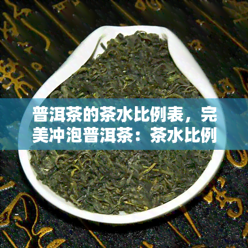 普洱茶的茶水比例表，完美冲泡普洱茶：茶水比例表指南