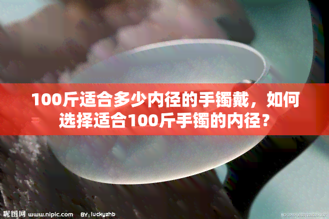 100斤适合多少内径的手镯戴，如何选择适合100斤手镯的内径？