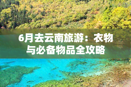 6月去云南旅游：衣物与必备物品全攻略