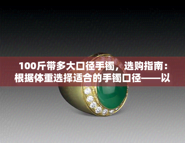 100斤带多大口径手镯，选购指南：根据体重选择适合的手镯口径——以100斤为例